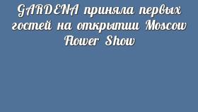 GARDENA приняла первых гостей на открытии Moscow Flower Show