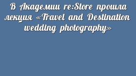 В Академии re:Store прошла лекция «Travel and Destination wedding photography»