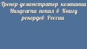 Тренер-демонстратор компании Husqvarna попал в Книгу рекордов России