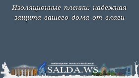 Изоляционные пленки: надежная защита вашего дома от влаги