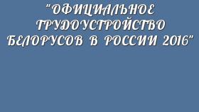 &quot;ОФИЦИАЛЬНОЕ ТРУДОУСТРОЙСТВО БЕЛОРУСОВ В РОССИИ 2016&quot;