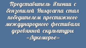Представитель Японии с бензопилой Husqvarna стал победителем престижного международного фестиваля деревянной скульптуры «Лукоморье»