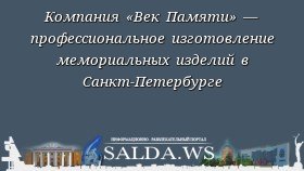 Компания «Век Памяти» — профессиональное изготовление мемориальных изделий в Санкт-Петербурге