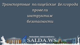 Транспортные полицейские Белгорода провели инструктаж безопасности