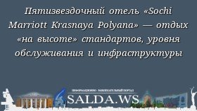 Пятизвездочный отель «Sochi Marriott Krasnaya Polyana» — отдых «на высоте» стандартов, уровня обслуживания и инфраструктуры