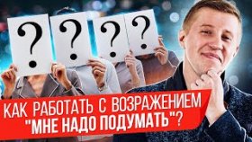 Работа с возражением “мне надо подумать”. Как эффективно работать с возражением “мне надо подумать”?