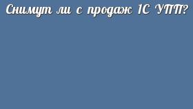 Снимут ли с продаж 1С УПП?