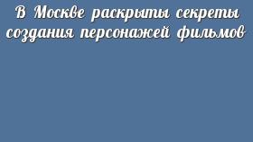В Москве раскрыты секреты создания персонажей фильмов