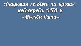 Академия re:Store на крыше  небоскреба ОКО в «Москва-Сити»