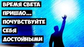 Время света пришло…Почувствуйте себя достойными