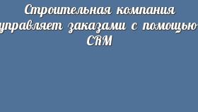 Строительная компания управляет заказами с помощью CRM