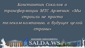 Константин Соколов о трансформации МТС Армения: «Мы строили не просто телеком-компанию, а будущее целой страны»