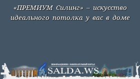 «ПРЕМИУМ Силинг» – искусство идеального потолка у вас в доме
