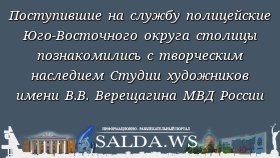 Поступившие на службу полицейские Юго-Восточного округа столицы познакомились с творческим наследием Студии художников имени В.В. Верещагина МВД России