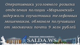 Оперативники уголовного розыска отделения полиции «Марьинский» задержали соучастника телефонных мошенников, обманом получивших от москвички почти 9 млн рублей